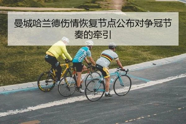 曼城哈兰德伤情恢复节点公布对争冠节奏的牵引