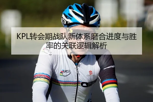 KPL转会期战队新体系磨合进度与胜率的关联逻辑解析